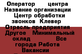 Оператор Call-центра › Название организации ­ Центр обработки звонков «Клевер» › Отрасль предприятия ­ Другое › Минимальный оклад ­ 55 000 - Все города Работа » Вакансии   . Приморский край,Лесозаводский г. о. 